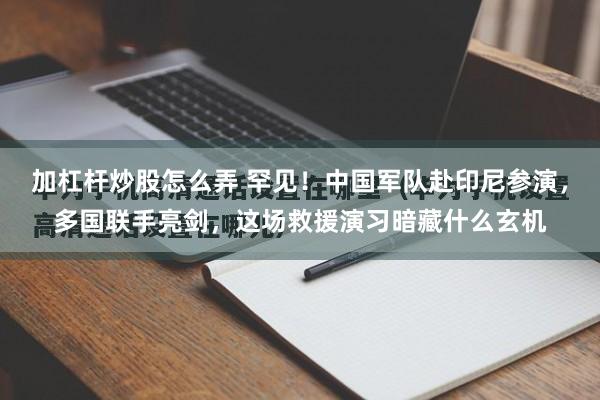 加杠杆炒股怎么弄 罕见！中国军队赴印尼参演，多国联手亮剑，这场救援演习暗藏什么玄机