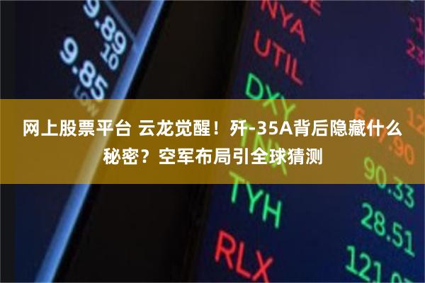 网上股票平台 云龙觉醒！歼-35A背后隐藏什么秘密？空军布局引全球猜测