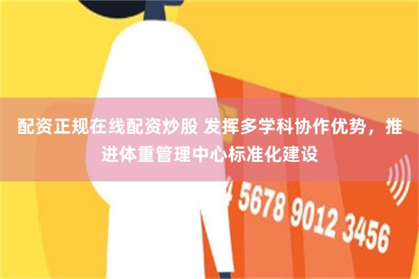 配资正规在线配资炒股 发挥多学科协作优势，推进体重管理中心标准化建设