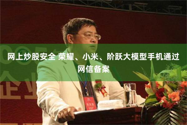 网上炒股安全 荣耀、小米、阶跃大模型手机通过网信备案