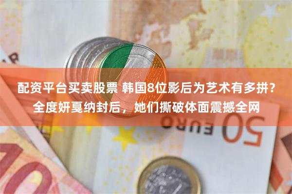 配资平台买卖股票 韩国8位影后为艺术有多拼？全度妍戛纳封后，她们撕破体面震撼全网