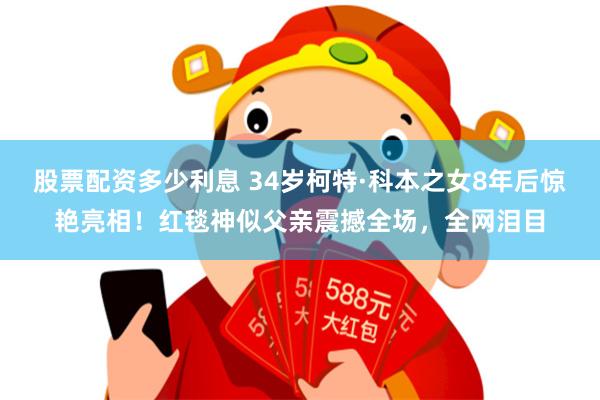 股票配资多少利息 34岁柯特·科本之女8年后惊艳亮相！红毯神似父亲震撼全场，全网泪目