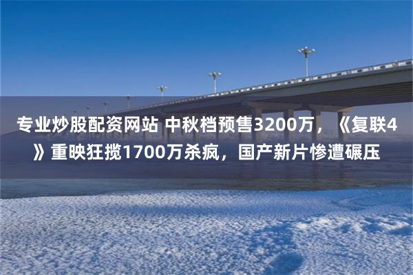 专业炒股配资网站 中秋档预售3200万，《复联4》重映狂揽1700万杀疯，国产新片惨遭碾压