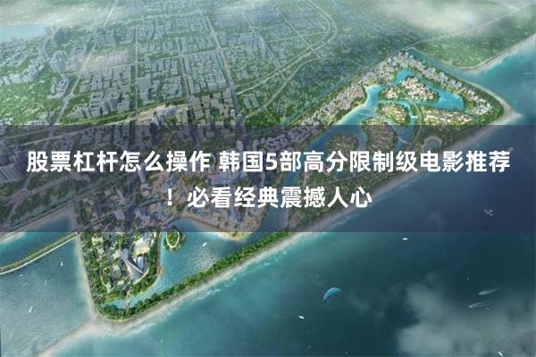股票杠杆怎么操作 韩国5部高分限制级电影推荐！必看经典震撼人心