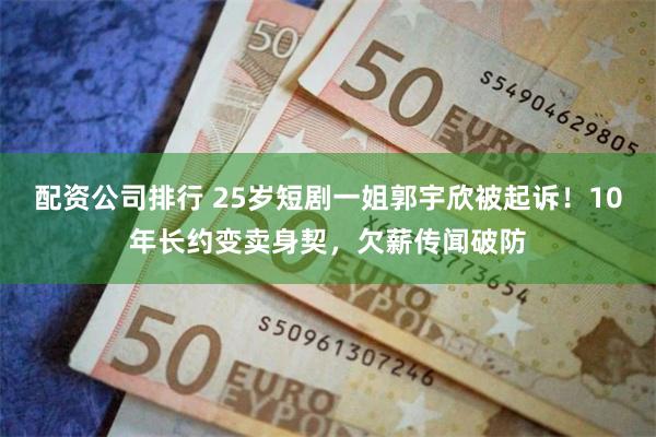 配资公司排行 25岁短剧一姐郭宇欣被起诉！10年长约变卖身契，欠薪传闻破防