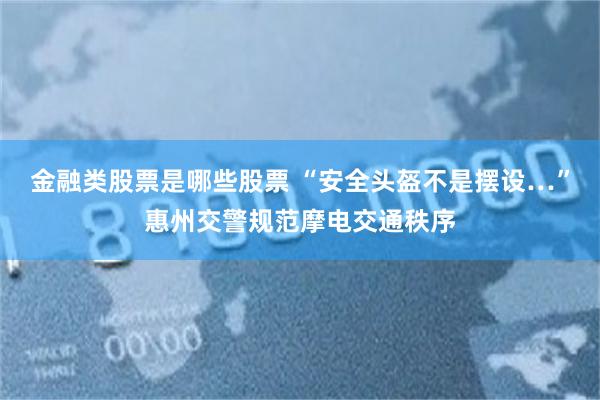 金融类股票是哪些股票 “安全头盔不是摆设…”惠州交警规范摩电交通秩序