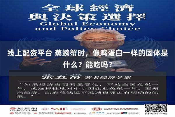 线上配资平台 蒸螃蟹时,像鸡蛋白一样的固体是什么?能吃吗?