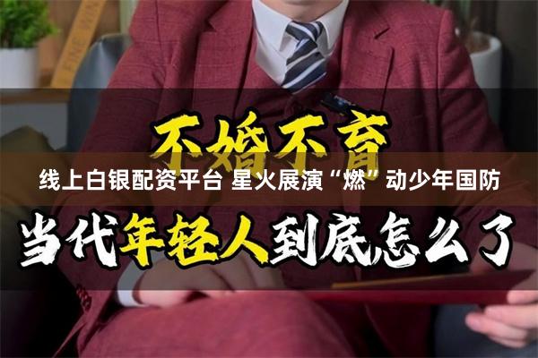 线上白银配资平台 星火展演“燃”动少年国防