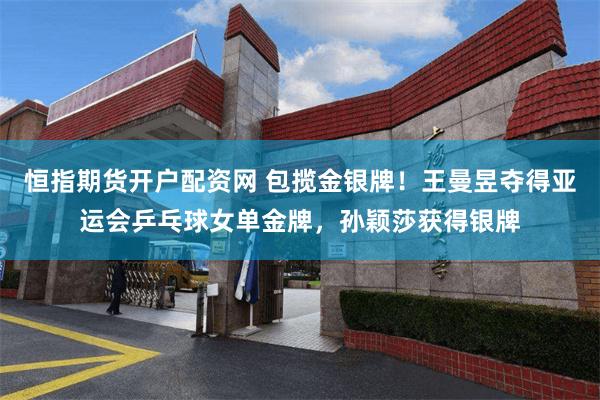 恒指期货开户配资网 包揽金银牌！王曼昱夺得亚运会乒乓球女单金牌，孙颖莎获得银牌