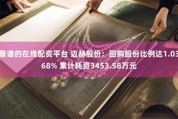 靠谱的在线配资平台 迈赫股份：回购股份比例达1.0368% 累计耗资3453.58万元