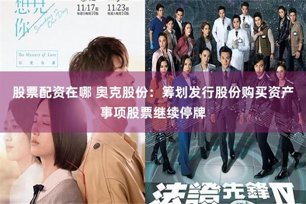 股票配资在哪 奥克股份：筹划发行股份购买资产事项股票继续停牌