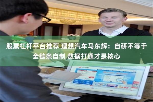 股票杠杆平台推荐 理想汽车马东辉：自研不等于全链条自制 数据打通才是核心