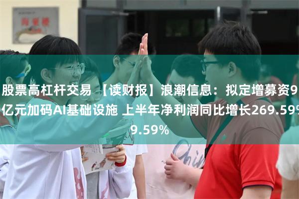 股票高杠杆交易 【读财报】浪潮信息：拟定增募资90亿元加码AI基础设施 上半年净利润同比增长269.59%