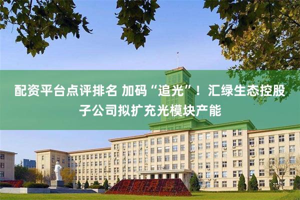 配资平台点评排名 加码“追光”！汇绿生态控股子公司拟扩充光模块产能