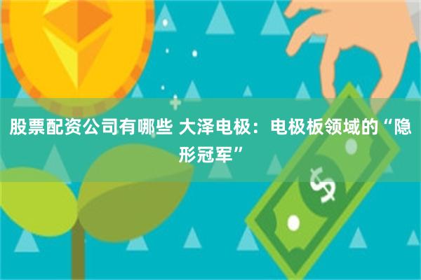 股票配资公司有哪些 大泽电极：电极板领域的“隐形冠军”