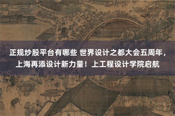 正规炒股平台有哪些 世界设计之都大会五周年，上海再添设计新力量！上工程设计学院启航