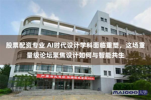 股票配资专业 AI时代设计学科面临重塑,这场重量级论坛聚焦设计如何与智能共生