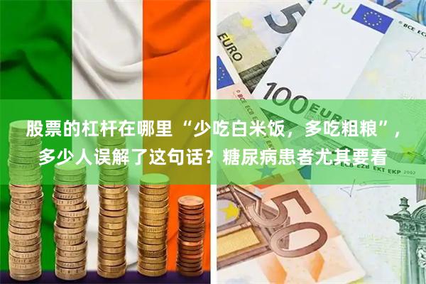 股票的杠杆在哪里 “少吃白米饭，多吃粗粮”，多少人误解了这句话？糖尿病患者尤其要看