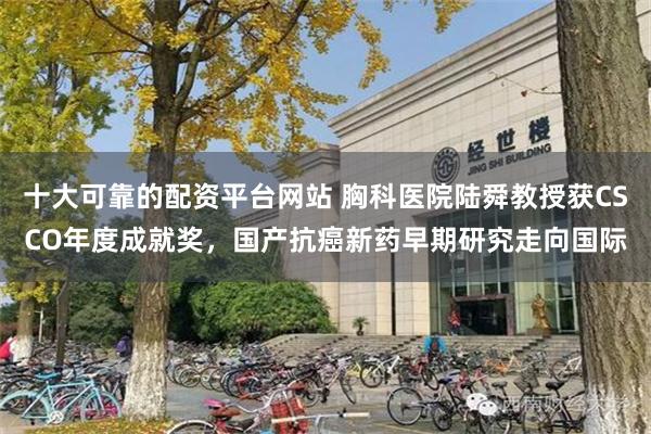 十大可靠的配资平台网站 胸科医院陆舜教授获CSCO年度成就奖，国产抗癌新药早期研究走向国际