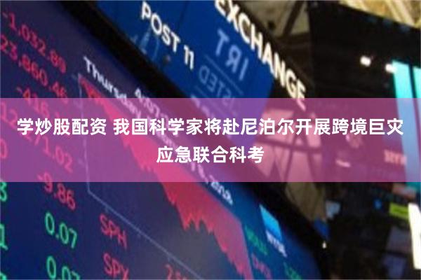 学炒股配资 我国科学家将赴尼泊尔开展跨境巨灾应急联合科考