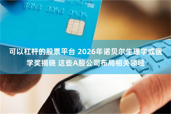 可以杠杆的股票平台 2026年诺贝尔生理学或医学奖揭晓 这些A股公司布局相关领域