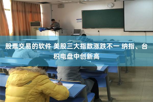 股票交易的软件 美股三大指数涨跌不一 纳指、台积电盘中创新高