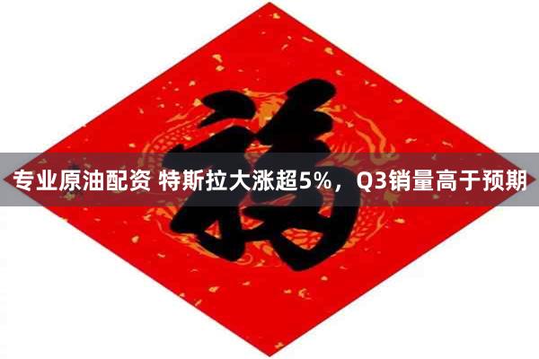 专业原油配资 特斯拉大涨超5%，Q3销量高于预期