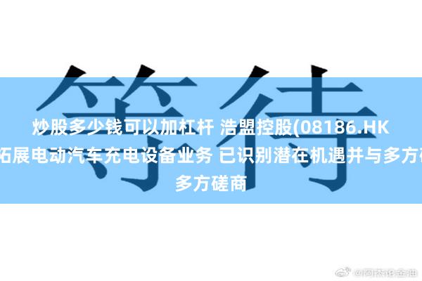 炒股多少钱可以加杠杆 浩盟控股(08186.HK)拟拓展电动汽车充电设备业务 已识别潜在机遇并与多方磋商