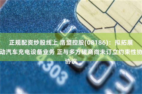 正规配资炒股线上 浩盟控股(08186)：拟拓展电动汽车充电设备业务 正与多方磋商尚未订立约束性协议