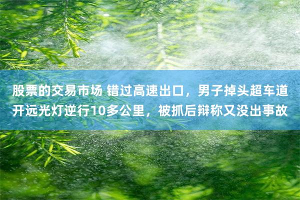 股票的交易市场 错过高速出口，男子掉头超车道开远光灯逆行10多公里，被抓后辩称又没出事故
