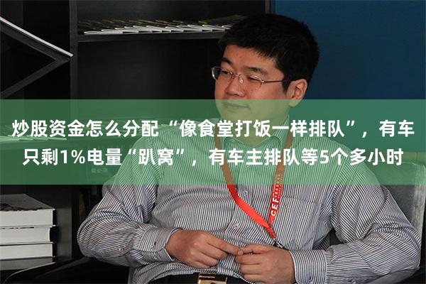 炒股资金怎么分配 “像食堂打饭一样排队”，有车只剩1%电量“趴窝”，有车主排队等5个多小时