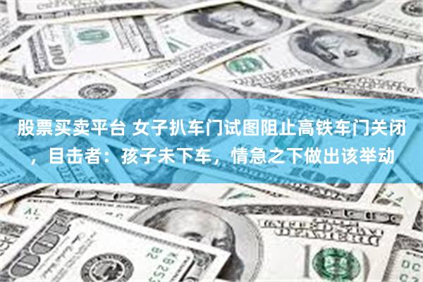 股票买卖平台 女子扒车门试图阻止高铁车门关闭，目击者：孩子未下车，情急之下做出该举动