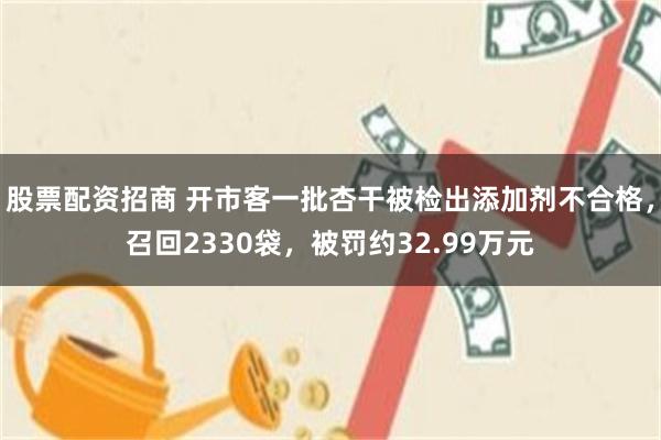 股票配资招商 开市客一批杏干被检出添加剂不合格，召回2330袋，被罚约32.99万元