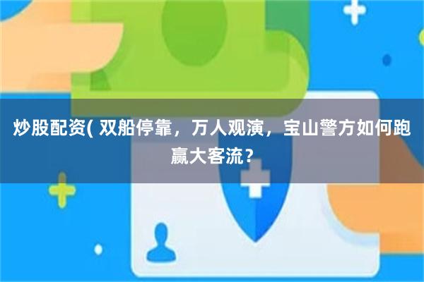 炒股配资( 双船停靠，万人观演，宝山警方如何跑赢大客流？
