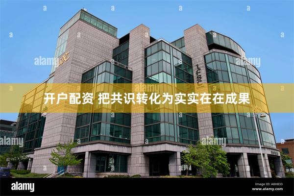 开户配资 把共识转化为实实在在成果