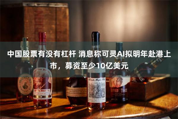 中国股票有没有杠杆 消息称可灵AI拟明年赴港上市，募资至少10亿美元