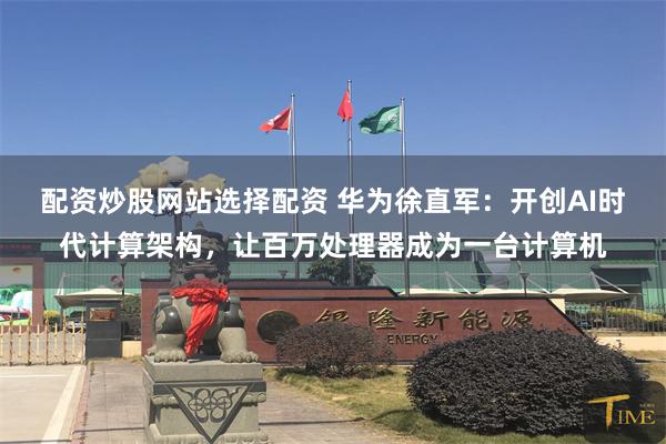 配资炒股网站选择配资 华为徐直军:开创AI时代计算架构,让百万处理器成为一台计算机