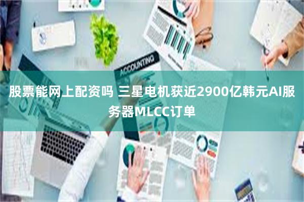 股票能网上配资吗 三星电机获近2900亿韩元AI服务器MLCC订单