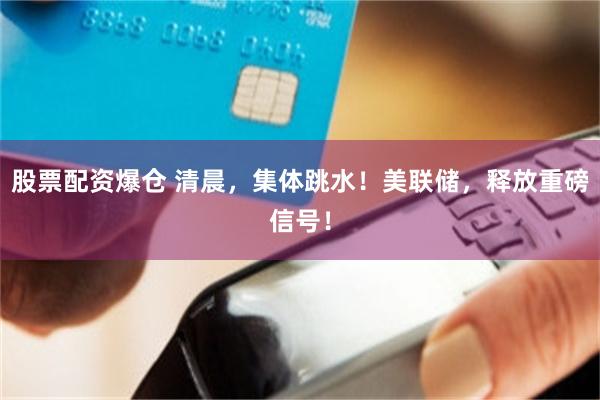 股票配资爆仓 清晨，集体跳水！美联储，释放重磅信号！