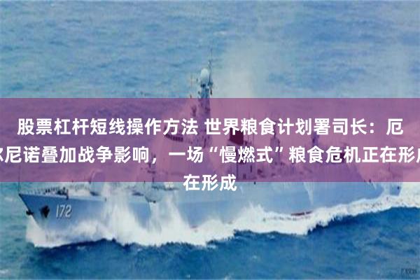 股票杠杆短线操作方法 世界粮食计划署司长：厄尔尼诺叠加战争影响，一场“慢燃式”粮食危机正在形成