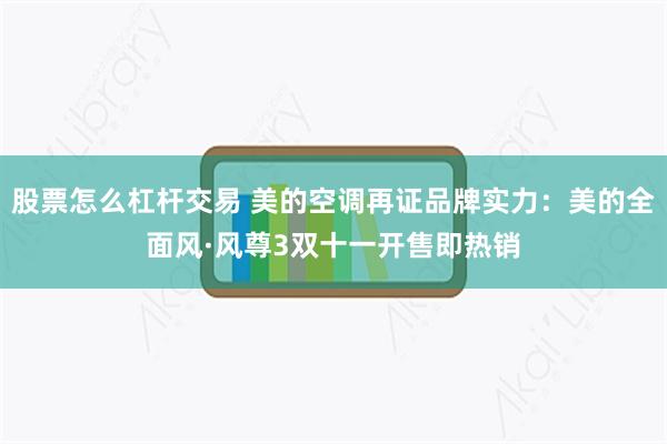 股票怎么杠杆交易 美的空调再证品牌实力：美的全面风·风尊3双十一开售即热销