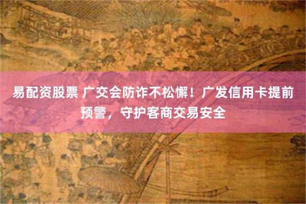 易配资股票 广交会防诈不松懈！广发信用卡提前预警，守护客商交易安全