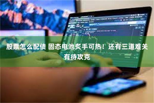 股票怎么配债 固态电池炙手可热！还有三道难关有待攻克