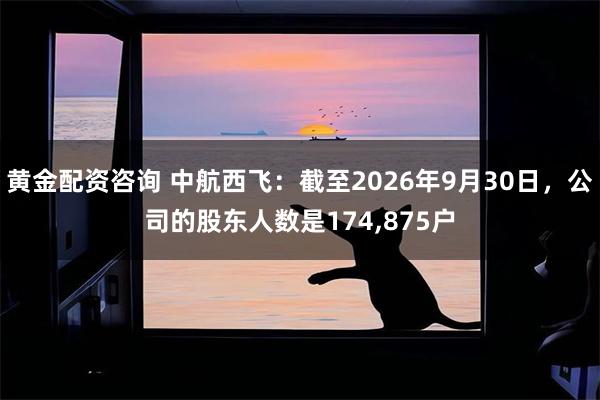 黄金配资咨询 中航西飞：截至2026年9月30日，公司的股东人数是174,875户