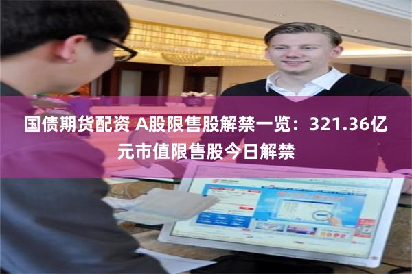 国债期货配资 A股限售股解禁一览：321.36亿元市值限售股今日解禁