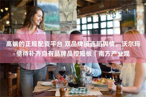 高端的正规配资平台 双品牌接连陷舆情，沃尔玛亟待补齐自有品牌品控短板｜南方产业观