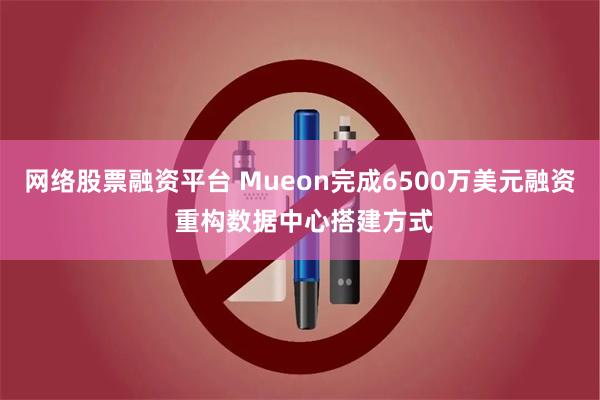 网络股票融资平台 Mueon完成6500万美元融资 重构数据中心搭建方式