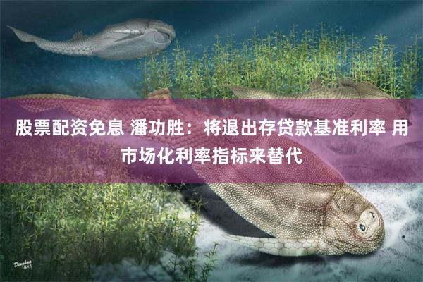 股票配资免息 潘功胜：将退出存贷款基准利率 用市场化利率指标来替代