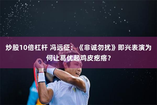 炒股10倍杠杆 冯远征：《非诚勿扰》即兴表演为何让葛优起鸡皮疙瘩？