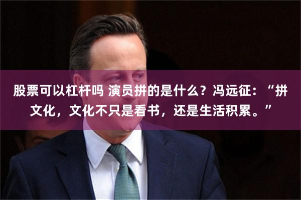 股票可以杠杆吗 演员拼的是什么?冯远征:“拼文化,文化不只是看书,还是生活积累。”